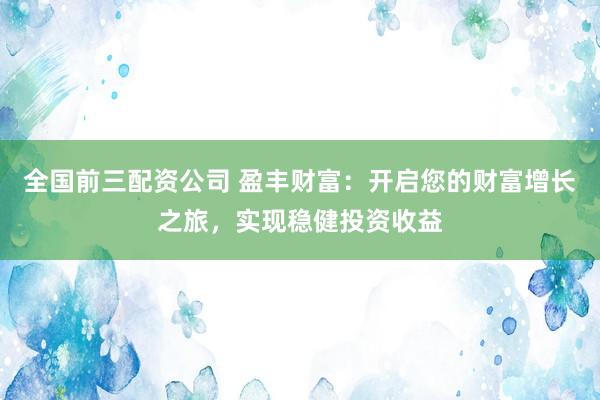 全国前三配资公司 盈丰财富：开启您的财富增长之旅，实现稳健投资收益