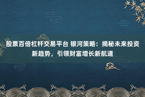 股票百倍杠杆交易平台 银河策略：揭秘未来投资新趋势，引领财富增长新航道