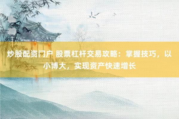 炒股配资门户 股票杠杆交易攻略：掌握技巧，以小博大，实现资产快速增长