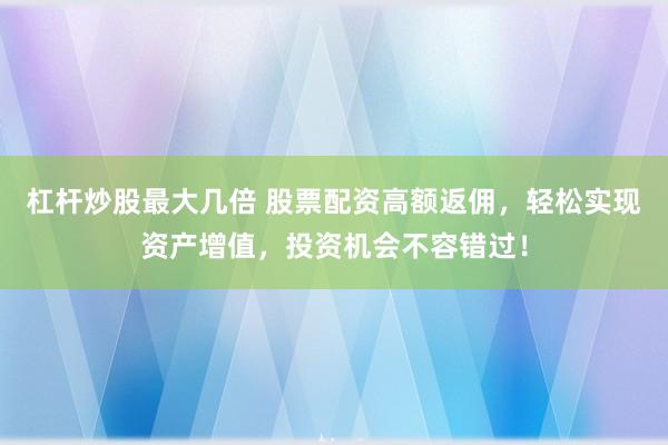 杠杆炒股最大几倍 股票配资高额返佣，轻松实现资产增值，投资机会不容错过！