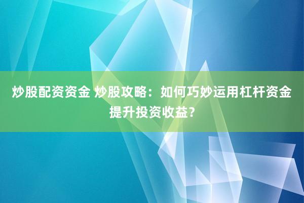 炒股配资资金 炒股攻略：如何巧妙运用杠杆资金提升投资收益？