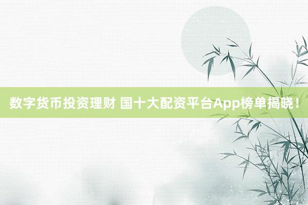 数字货币投资理财 国十大配资平台App榜单揭晓！