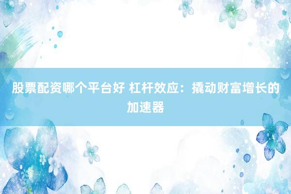 股票配资哪个平台好 杠杆效应：撬动财富增长的加速器