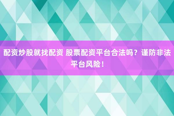 配资炒股就找配资 股票配资平台合法吗？谨防非法平台风险！