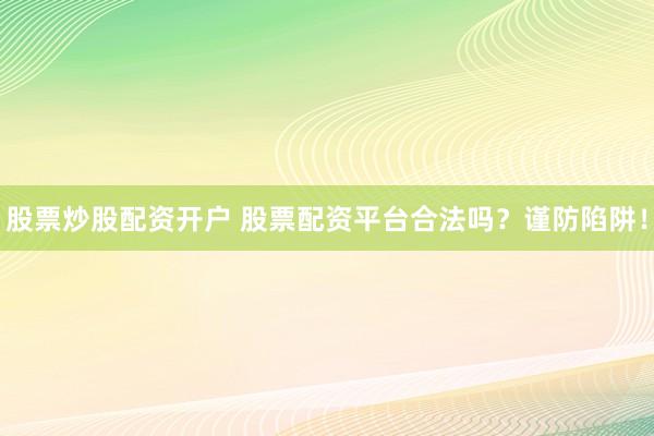 股票炒股配资开户 股票配资平台合法吗？谨防陷阱！