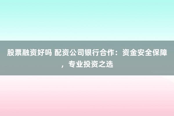 股票融资好吗 配资公司银行合作：资金安全保障，专业投资之选