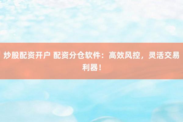 炒股配资开户 配资分仓软件：高效风控，灵活交易利器！