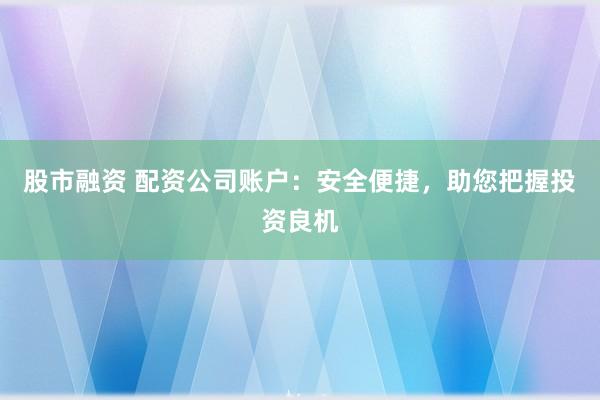 股市融资 配资公司账户：安全便捷，助您把握投资良机