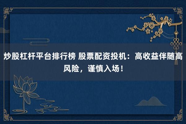 炒股杠杆平台排行榜 股票配资投机：高收益伴随高风险，谨慎入场！