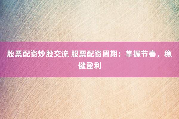 股票配资炒股交流 股票配资周期：掌握节奏，稳健盈利