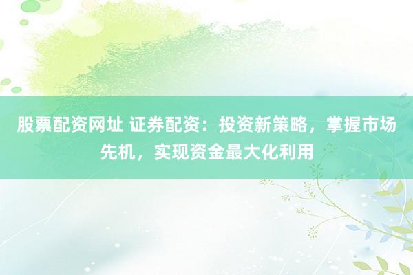 股票配资网址 证券配资：投资新策略，掌握市场先机，实现资金最大化利用