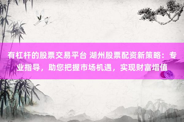 有杠杆的股票交易平台 湖州股票配资新策略：专业指导，助您把握市场机遇，实现财富增值