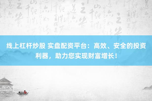 线上杠杆炒股 实盘配资平台：高效、安全的投资利器，助力您实现财富增长！