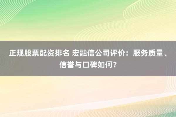正规股票配资排名 宏融信公司评价：服务质量、信誉与口碑如何？