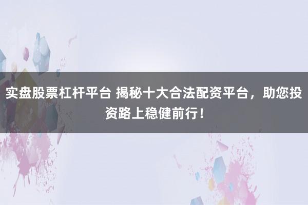 实盘股票杠杆平台 揭秘十大合法配资平台，助您投资路上稳健前行！