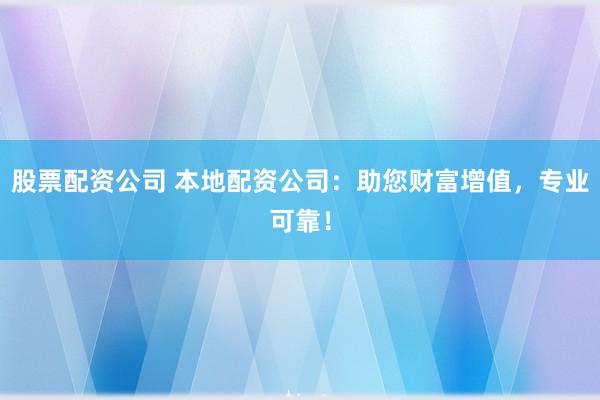 股票配资公司 本地配资公司：助您财富增值，专业可靠！