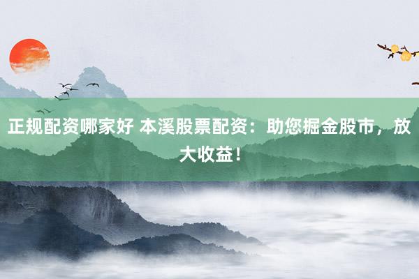 正规配资哪家好 本溪股票配资：助您掘金股市，放大收益！