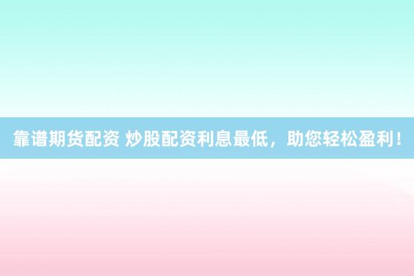 靠谱期货配资 炒股配资利息最低，助您轻松盈利！