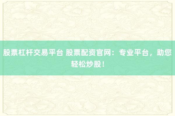 股票杠杆交易平台 股票配资官网：专业平台，助您轻松炒股！