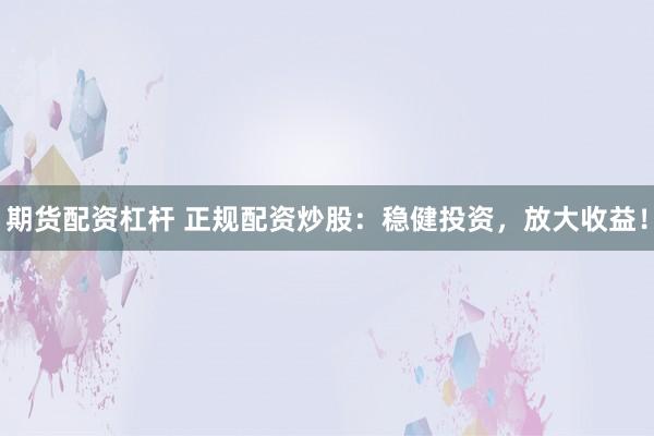 期货配资杠杆 正规配资炒股：稳健投资，放大收益！