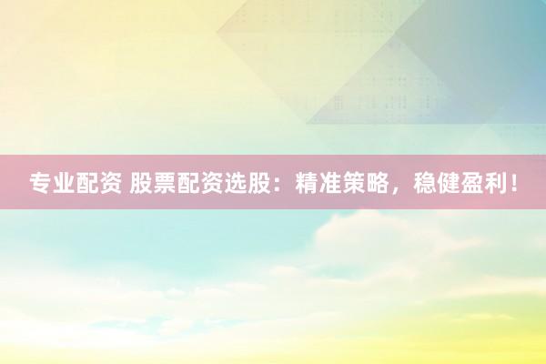 专业配资 股票配资选股：精准策略，稳健盈利！