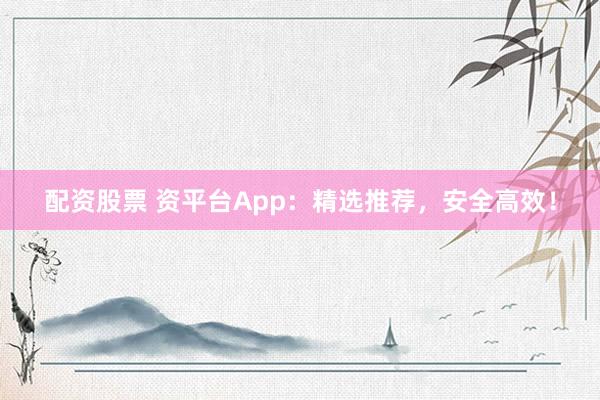 配资股票 资平台App：精选推荐，安全高效！