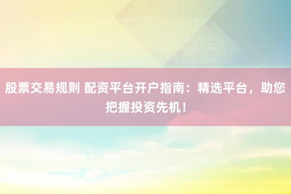 股票交易规则 配资平台开户指南：精选平台，助您把握投资先机！