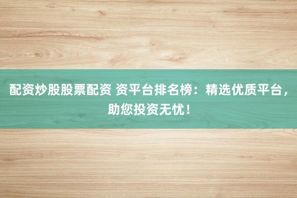 配资炒股股票配资 资平台排名榜：精选优质平台，助您投资无忧！