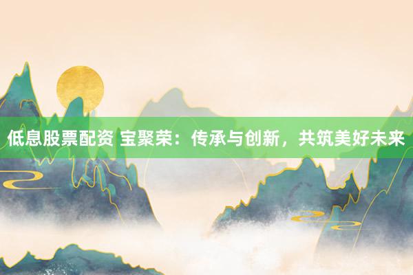 低息股票配资 宝聚荣：传承与创新，共筑美好未来