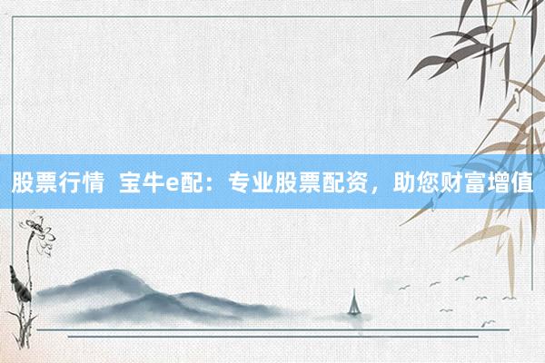 股票行情  宝牛e配：专业股票配资，助您财富增值