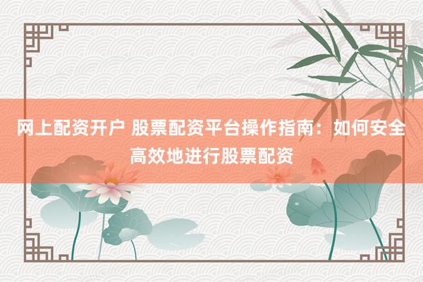 网上配资开户 股票配资平台操作指南：如何安全高效地进行股票配资