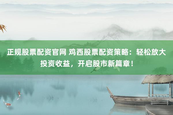 正规股票配资官网 鸡西股票配资策略：轻松放大投资收益，开启股市新篇章！