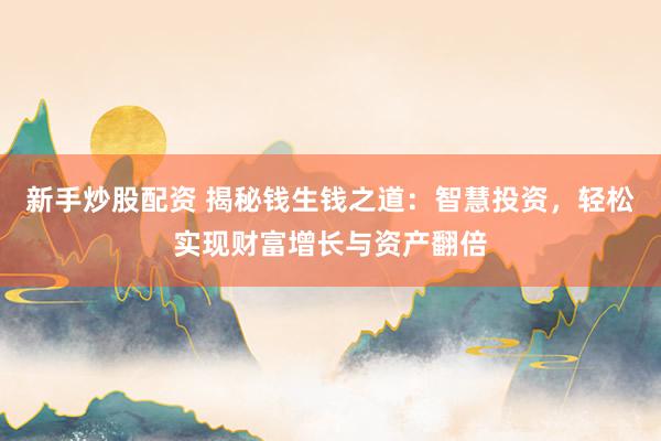 新手炒股配资 揭秘钱生钱之道：智慧投资，轻松实现财富增长与资产翻倍