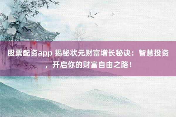 股票配资app 揭秘状元财富增长秘诀：智慧投资，开启你的财富自由之路！