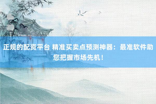 正规的配资平台 精准买卖点预测神器：最准软件助您把握市场先机！