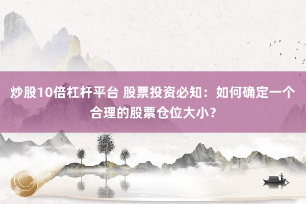 炒股10倍杠杆平台 股票投资必知：如何确定一个合理的股票仓位大小？
