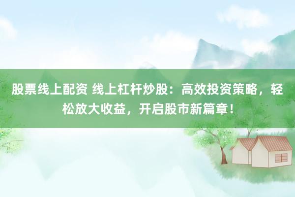 股票线上配资 线上杠杆炒股：高效投资策略，轻松放大收益，开启股市新篇章！