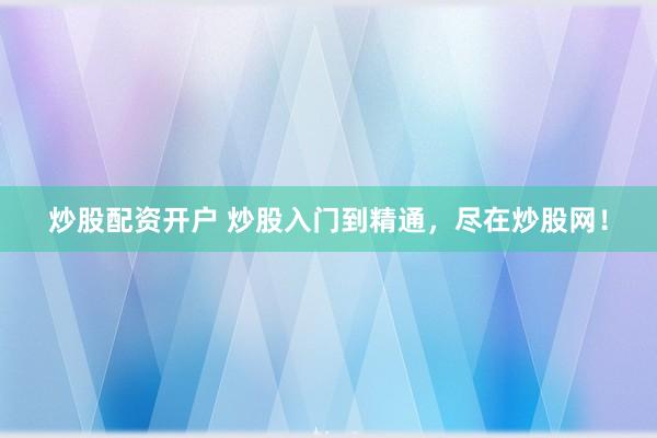 炒股配资开户 炒股入门到精通，尽在炒股网！