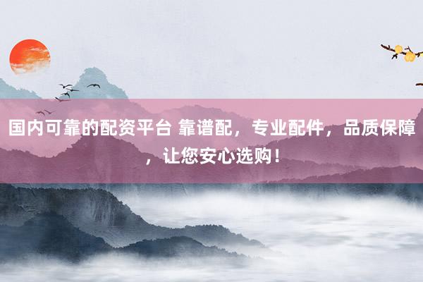 国内可靠的配资平台 靠谱配，专业配件，品质保障，让您安心选购！