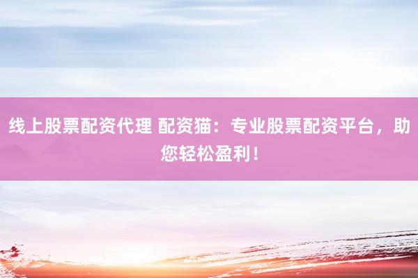线上股票配资代理 配资猫：专业股票配资平台，助您轻松盈利！