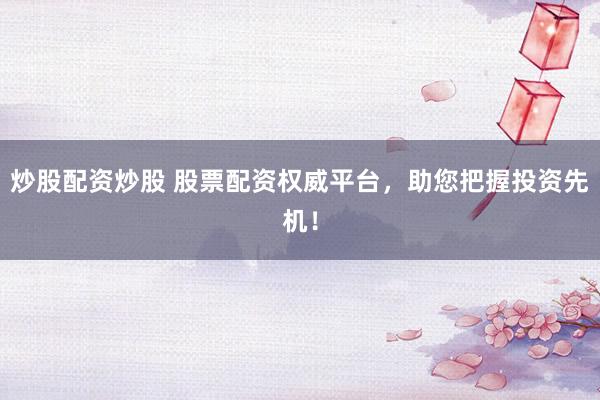 炒股配资炒股 股票配资权威平台，助您把握投资先机！