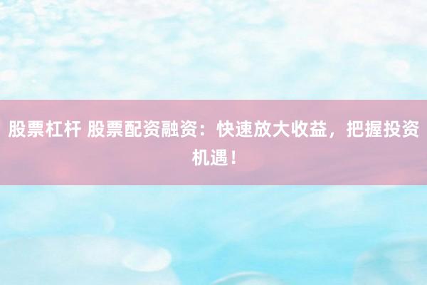 股票杠杆 股票配资融资：快速放大收益，把握投资机遇！
