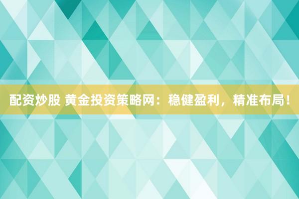 配资炒股 黄金投资策略网：稳健盈利，精准布局！