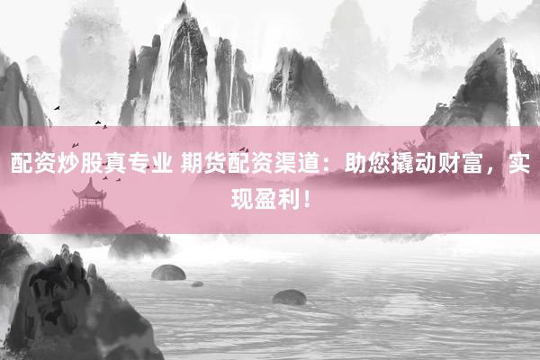 配资炒股真专业 期货配资渠道：助您撬动财富，实现盈利！