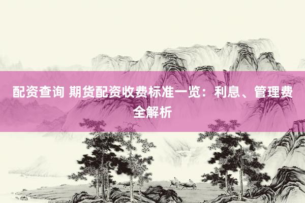 配资查询 期货配资收费标准一览：利息、管理费全解析