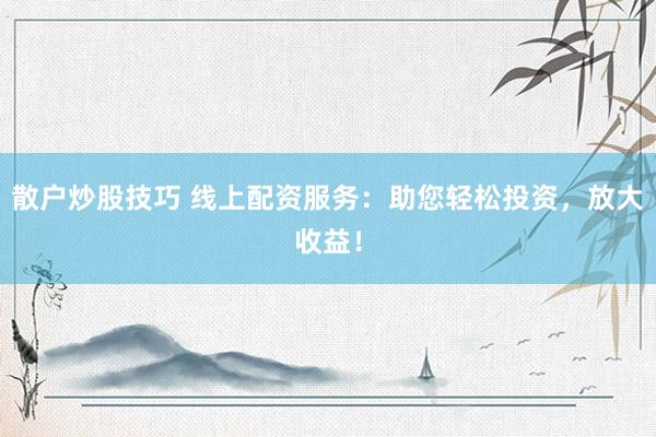 散户炒股技巧 线上配资服务：助您轻松投资，放大收益！