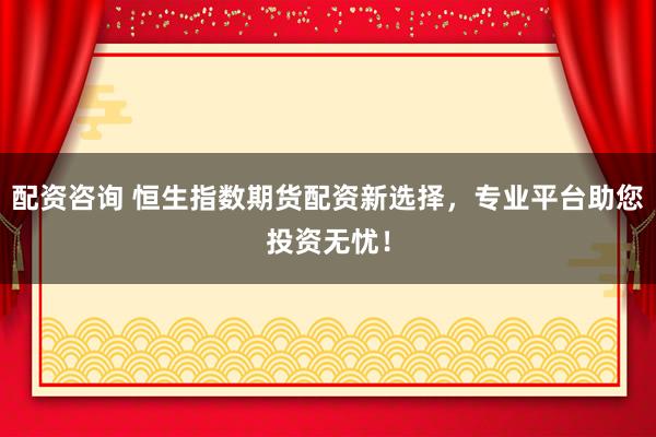 配资咨询 恒生指数期货配资新选择，专业平台助您投资无忧！
