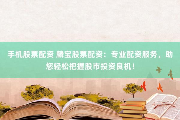 手机股票配资 麟宝股票配资：专业配资服务，助您轻松把握股市投资良机！