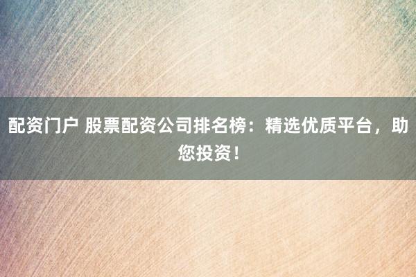 配资门户 股票配资公司排名榜：精选优质平台，助您投资！
