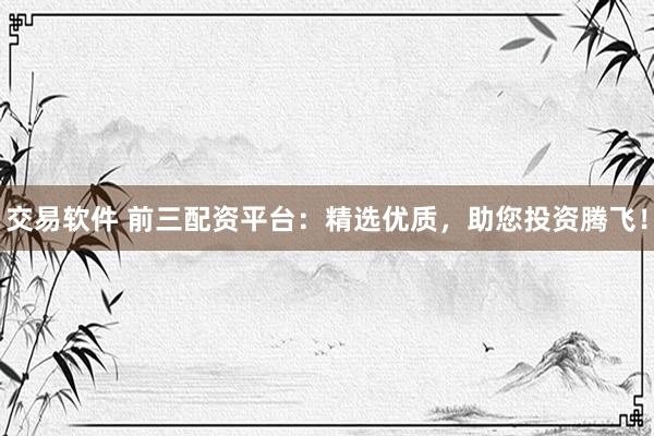 交易软件 前三配资平台：精选优质，助您投资腾飞！